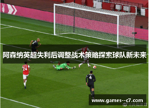 阿森纳英超失利后调整战术策略探索球队新未来