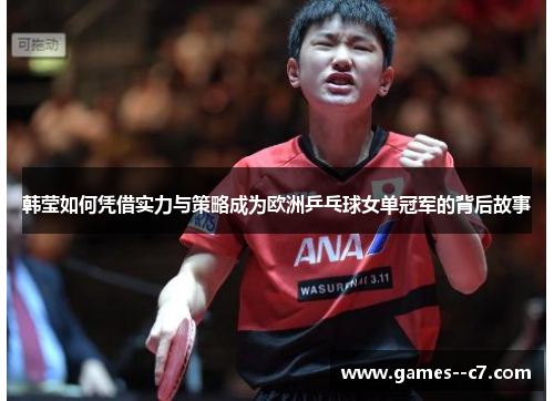韩莹如何凭借实力与策略成为欧洲乒乓球女单冠军的背后故事
