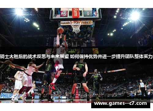 骑士大胜后的战术反思与未来展望 如何保持优势并进一步提升团队整体实力
