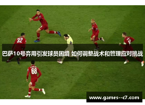 巴萨10号弃用引发球员困境 如何调整战术和管理应对挑战