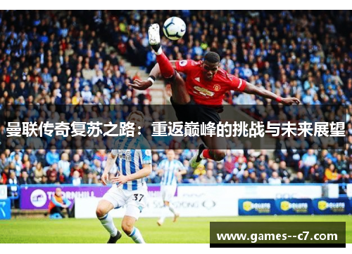 曼联传奇复苏之路：重返巅峰的挑战与未来展望