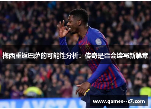 梅西重返巴萨的可能性分析：传奇是否会续写新篇章