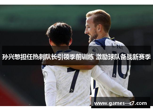 孙兴慜担任热刺队长引领季前训练 激励球队备战新赛季