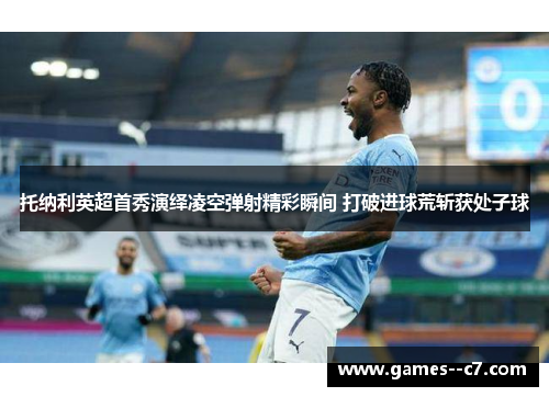 托纳利英超首秀演绎凌空弹射精彩瞬间 打破进球荒斩获处子球