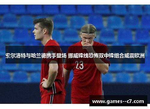 索尔洛特与哈兰德携手登场 挪威锋线恐怖双中锋组合威震欧洲