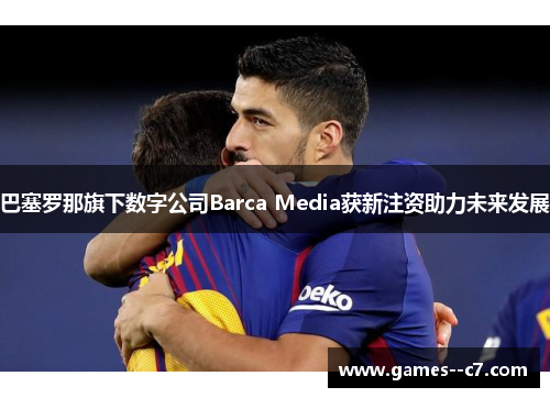 巴塞罗那旗下数字公司Barca Media获新注资助力未来发展